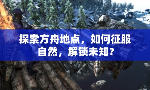 探索方舟地點(diǎn)，如何征服自然，解鎖未知？