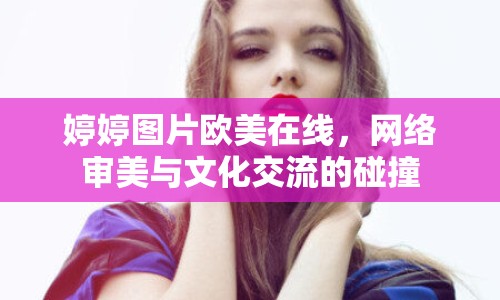 婷婷圖片歐美在線，網(wǎng)絡(luò)審美與文化交流的碰撞