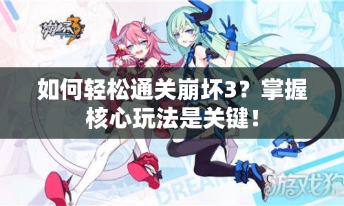 如何輕松通關(guān)崩壞3？掌握核心玩法是關(guān)鍵！