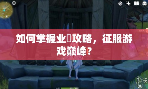 如何掌握業(yè)剎攻略，征服游戲巔峰？