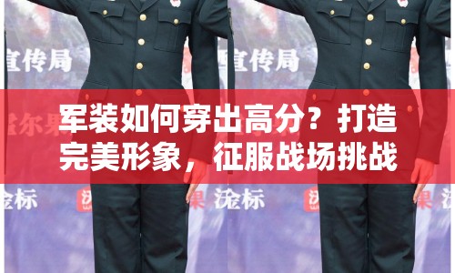 軍裝如何穿出高分？打造完美形象，征服戰(zhàn)場(chǎng)挑戰(zhàn)！