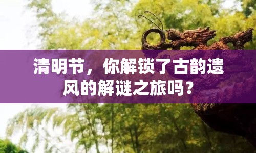 清明節(jié)，你解鎖了古韻遺風的解謎之旅嗎？