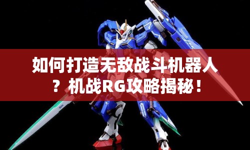 如何打造無敵戰(zhàn)斗機器人？機戰(zhàn)RG攻略揭秘！