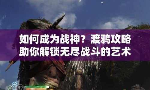 如何成為戰(zhàn)神？渡鴉攻略助你解鎖無盡戰(zhàn)斗的藝術(shù)！