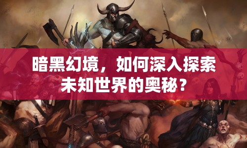 暗黑幻境，如何深入探索未知世界的奧秘？