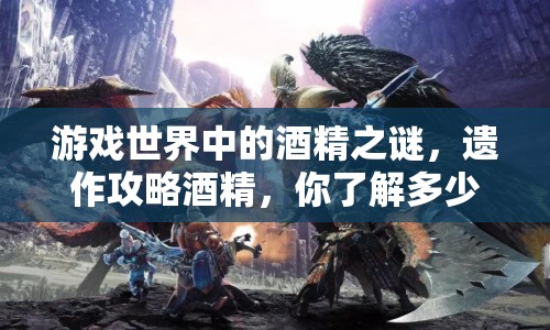 游戲世界中的酒精之謎，遺作攻略酒精，你了解多少？