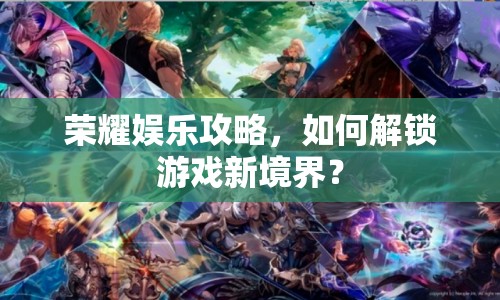 榮耀娛樂(lè)攻略，如何解鎖游戲新境界？