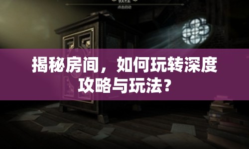 揭秘房間，如何玩轉深度攻略與玩法？