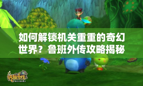 如何解鎖機關重重的奇幻世界？魯班外傳攻略揭秘！