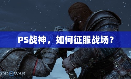 PS戰(zhàn)神，如何征服戰(zhàn)場？