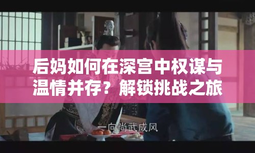 后媽如何在深宮中權(quán)謀與溫情并存？解鎖挑戰(zhàn)之旅！