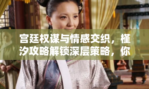 宮廷權(quán)謀與情感交織，槿汐攻略解鎖深層策略，你能否成為下一個權(quán)謀高手？