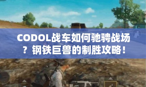 CODOL戰(zhàn)車如何馳騁戰(zhàn)場？鋼鐵巨獸的制勝攻略！