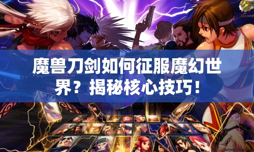魔獸刀劍如何征服魔幻世界？揭秘核心技巧！