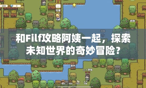 和Filf攻略阿姨一起，探索未知世界的奇妙冒險(xiǎn)？