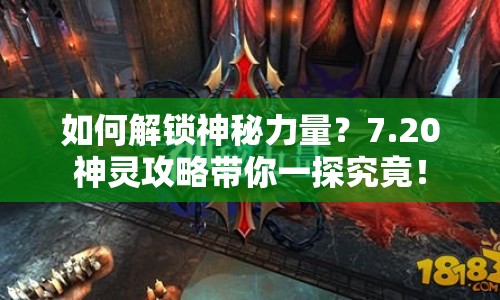 如何解鎖神秘力量？7.20神靈攻略帶你一探究竟！