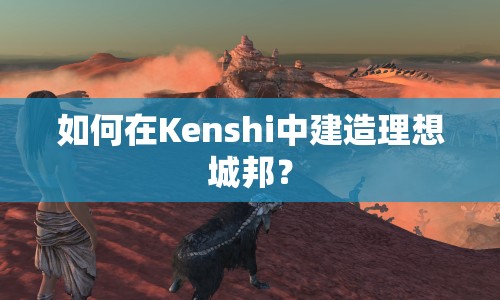 如何在Kenshi中建造理想城邦？