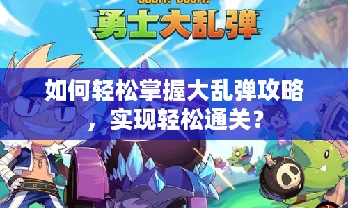 如何輕松掌握大亂彈攻略，實現(xiàn)輕松通關？