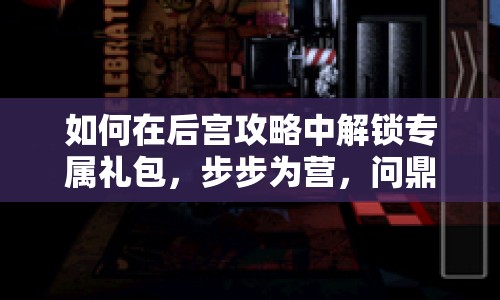 如何在后宮攻略中解鎖專屬禮包，步步為營，問鼎后宮之巔？
