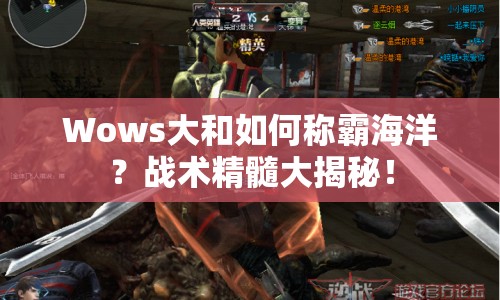 Wows大和如何稱霸海洋？戰(zhàn)術(shù)精髓大揭秘！