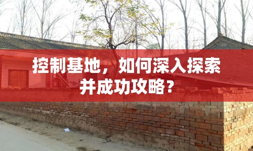 控制基地，如何深入探索并成功攻略？