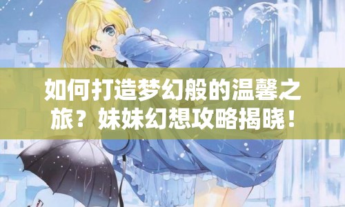 如何打造夢(mèng)幻般的溫馨之旅？妹妹幻想攻略揭曉！