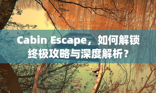 Cabin Escape，如何解鎖終極攻略與深度解析？