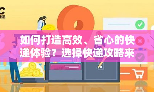 如何打造高效、省心的快遞體驗(yàn)？選擇快遞攻略來啦！