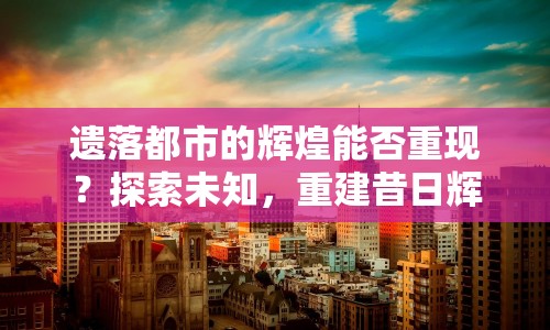 遺落都市的輝煌能否重現(xiàn)？探索未知，重建昔日輝煌！