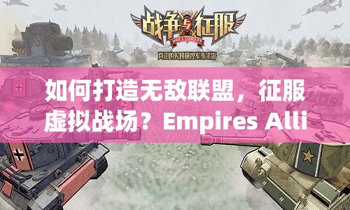 如何打造無(wú)敵聯(lián)盟，征服虛擬戰(zhàn)場(chǎng)？Empires Allies攻略揭秘！