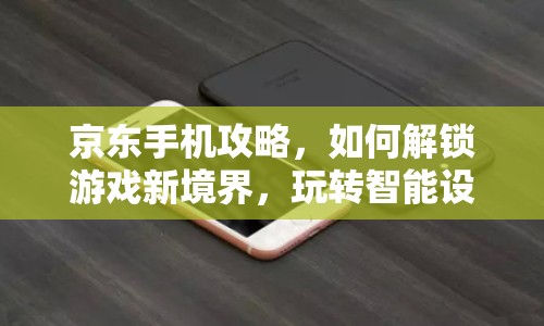 京東手機攻略，如何解鎖游戲新境界，玩轉(zhuǎn)智能設(shè)備？