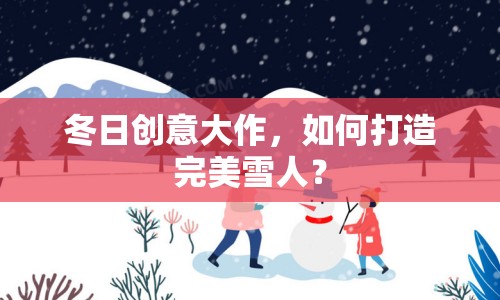 冬日創(chuàng)意大作，如何打造完美雪人？