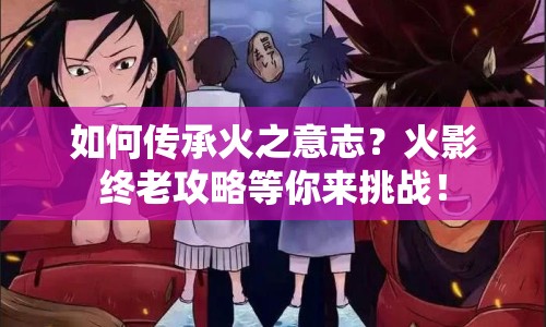 如何傳承火之意志？火影終老攻略等你來(lái)挑戰(zhàn)！