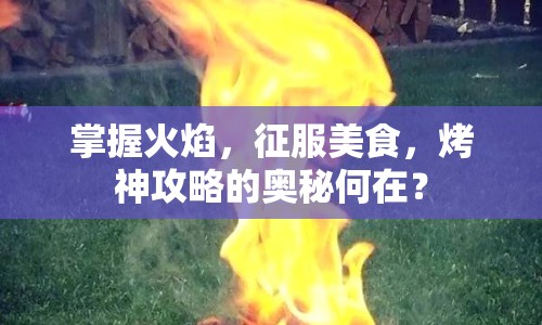 掌握火焰，征服美食，烤神攻略的奧秘何在？