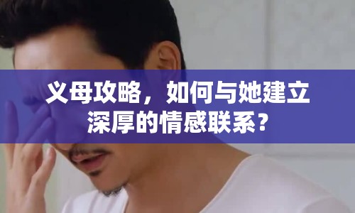 義母攻略，如何與她建立深厚的情感聯(lián)系？