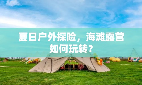 夏日戶外探險，海灘露營如何玩轉(zhuǎn)？
