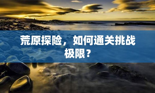 荒原探險(xiǎn)，如何通關(guān)挑戰(zhàn)極限？
