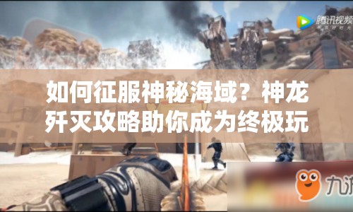 如何征服神秘海域？神龍殲滅攻略助你成為終極玩家！