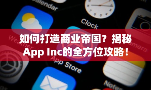 如何打造商業(yè)帝國？揭秘App Inc的全方位攻略！
