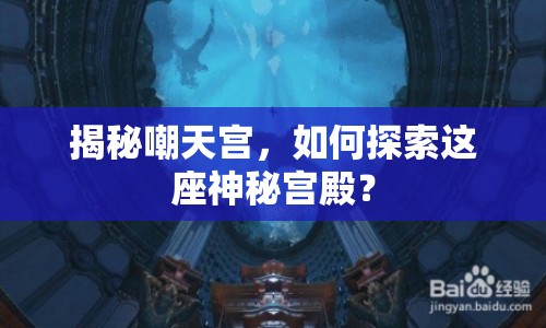 揭秘嘲天宮，如何探索這座神秘宮殿？