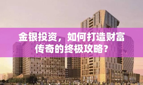 金銀投資，如何打造財(cái)富傳奇的終極攻略？