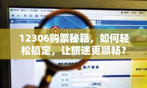 12306購票秘籍，如何輕松搞定，讓旅途更順暢？