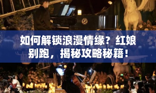 如何解鎖浪漫情緣？紅娘別跑，揭秘攻略秘籍！