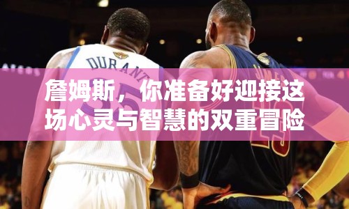 詹姆斯，你準(zhǔn)備好迎接這場(chǎng)心靈與智慧的雙重冒險(xiǎn)了嗎？