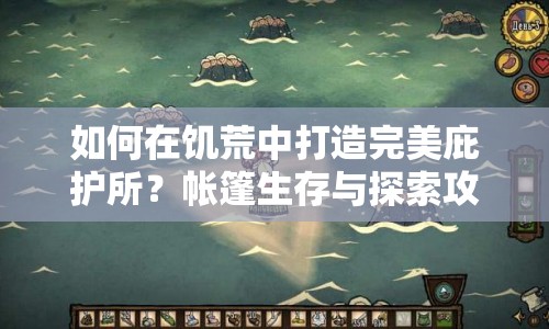 如何在饑荒中打造完美庇護(hù)所？帳篷生存與探索攻略！