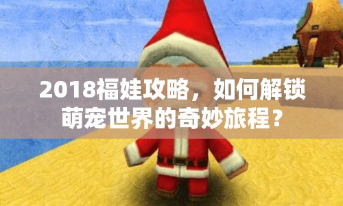 2018福娃攻略，如何解鎖萌寵世界的奇妙旅程？