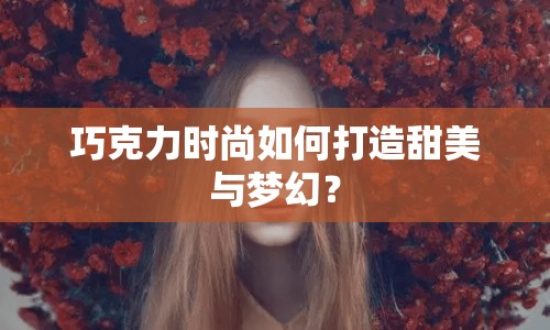 巧克力時尚如何打造甜美與夢幻？