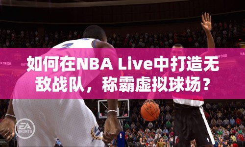 如何在NBA Live中打造無敵戰(zhàn)隊，稱霸虛擬球場？
