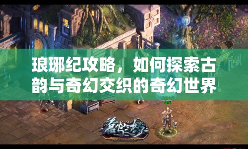 瑯琊紀(jì)攻略，如何探索古韻與奇幻交織的奇幻世界？