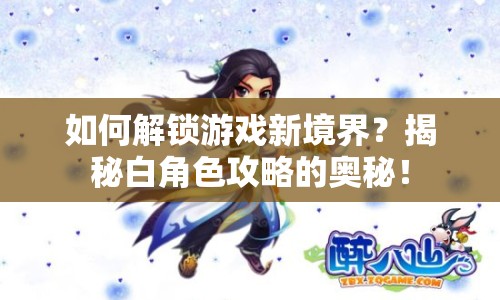 如何解鎖游戲新境界？揭秘白角色攻略的奧秘！